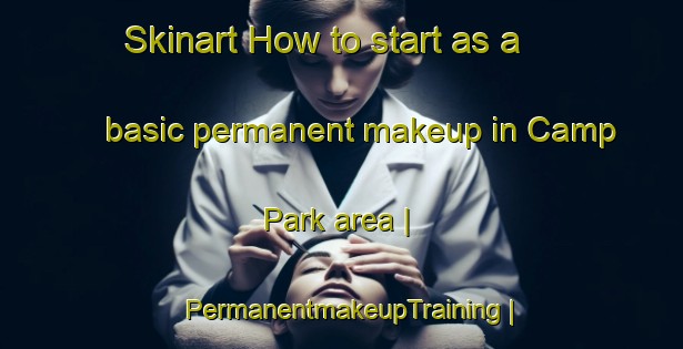 Skinart How to start as a basic permanent makeup in Camp Park area | PermanentmakeupTraining | PermanentmakeupClasses | SkinartTraining-United States
